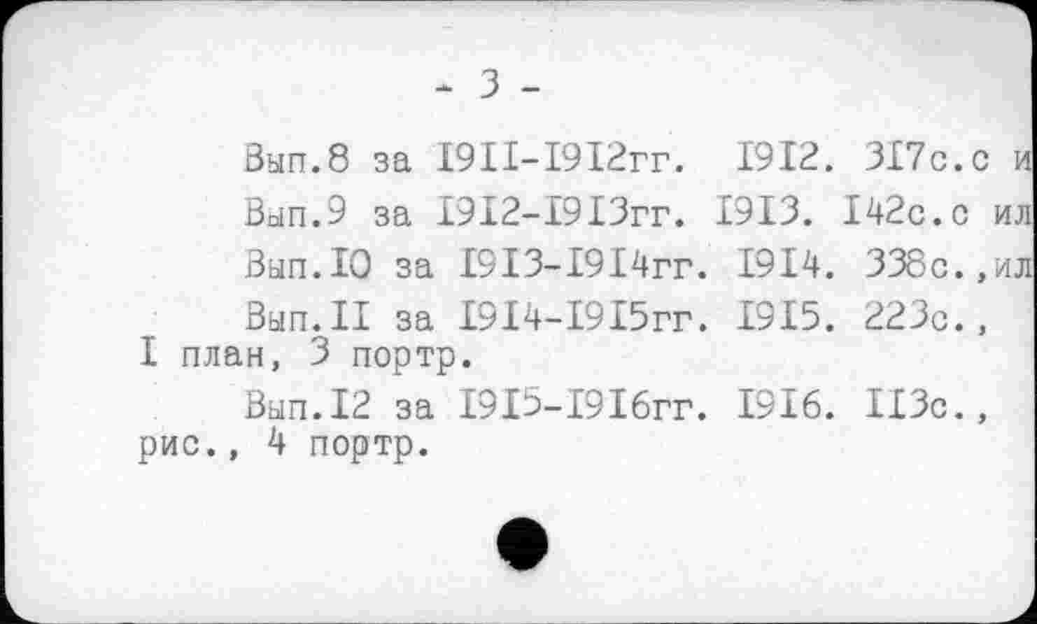 ﻿Ban.8 за І9ІІ-І9І2гг. 1912. 317с.с и Ban.9 за 1912-1913гг. 1913. 142с.с ил Ban.10 за І9ІЗ-І9І4гг. 1914. 338с.,ил Ban.II за І9І4-І9І5гг. 1915. 223с.,
I план, 3 портр.
Ban.12 за І9і5-І9І6гг. 1916. 113с., рис., 4 портр.